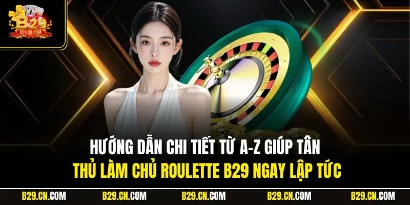 Hướng dẫn chi tiết từ A-Z giúp tân thủ làm chủ Roulette B29 ngay lập tức
