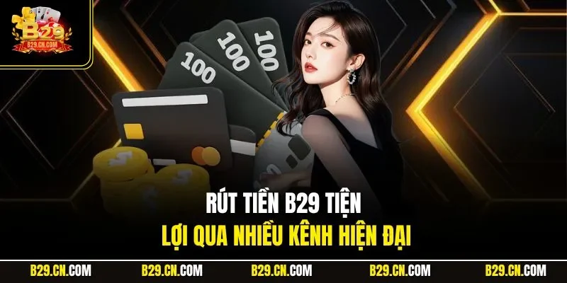 Rút tiền B29 tiện lợi qua nhiều kênh hiện đại