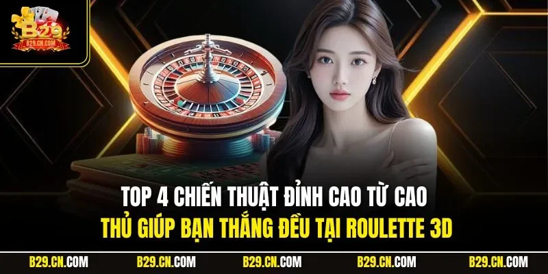 Top 4 chiến thuật đỉnh cao từ cao thủ giúp bạn thắng đều tại Roulette 3D